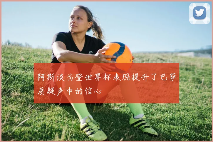 阿斯谈戈登世界杯表现提升了巴萨质疑声中的信心