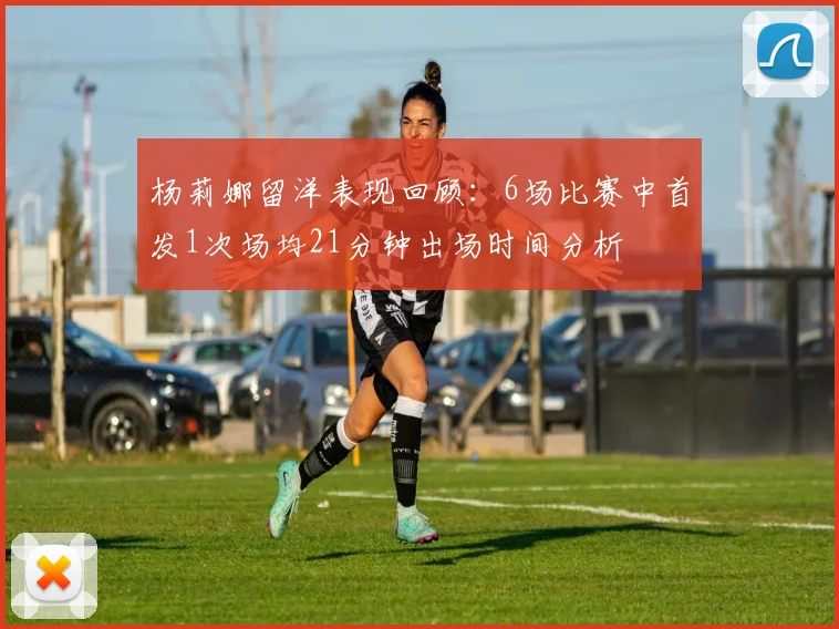 杨莉娜留洋表现回顾：6场比赛中首发1次场均21分钟出场时间分析