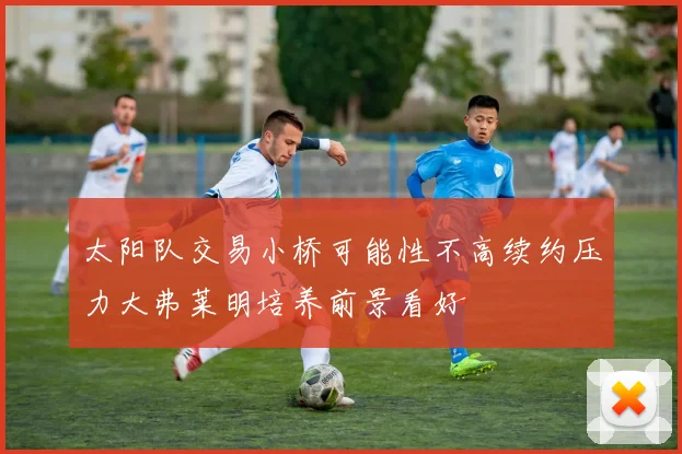 太阳队交易小桥可能性不高续约压力大弗莱明培养前景看好