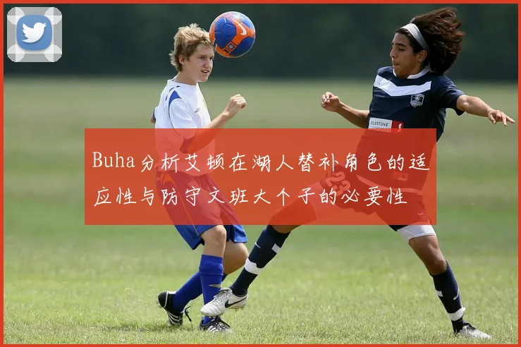 Buha分析艾顿在湖人替补角色的适应性与防守文班大个子的必要性