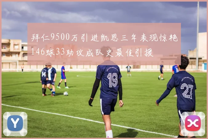 拜仁9500万引进凯恩三年表现惊艳146球33助攻成队史最佳引援
