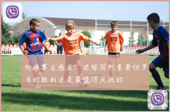 伦施赛后感言：进球固然重要但罗马的胜利才是最值得庆祝的