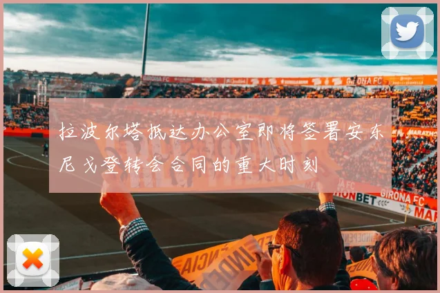 拉波尔塔抵达办公室即将签署安东尼戈登转会合同的重大时刻