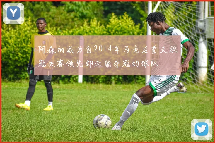 阿森纳成为自2014年马竞后首支欧冠决赛领先却未能夺冠的球队