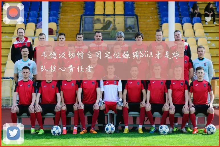 韦德谈切特合同定位强调SGA才是球队核心责任者